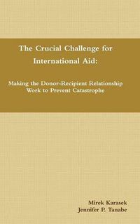 Cover image for The Crucial Challenge for International Aid: Making the Donor-Recipient Relationship Work to Prevent Catastrophe