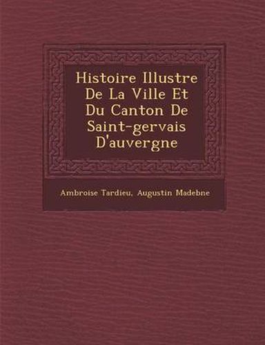 Histoire Illustr E de La Ville Et Du Canton de Saint-Gervais D'Auvergne