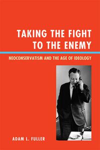 Cover image for Taking the Fight to the Enemy: Neoconservatism and the Age of Ideology