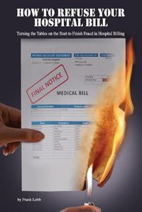 Cover image for How to Refuse Your Hospital Bill: Turning the Tables on the Start to Finish Fraud in Hospital Billing