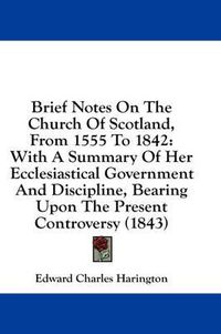 Cover image for Brief Notes on the Church of Scotland, from 1555 to 1842: With a Summary of Her Ecclesiastical Government and Discipline, Bearing Upon the Present Controversy (1843)