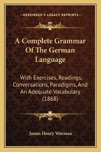 Cover image for A Complete Grammar of the German Language: With Exercises, Readings, Conversations, Paradigms, and an Adequate Vocabulary (1868)