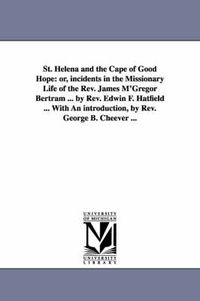 Cover image for St. Helena and the Cape of Good Hope: or, incidents in the Missionary Life of the Rev. James M'Gregor Bertram ... by Rev. Edwin F. Hatfield ... With An introduction, by Rev. George B. Cheever ...