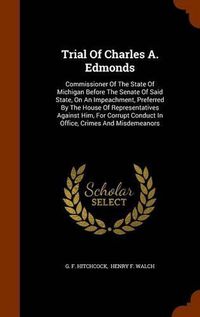 Cover image for Trial of Charles A. Edmonds: Commissioner of the State of Michigan Before the Senate of Said State, on an Impeachment, Preferred by the House of Representatives Against Him, for Corrupt Conduct in Office, Crimes and Misdemeanors