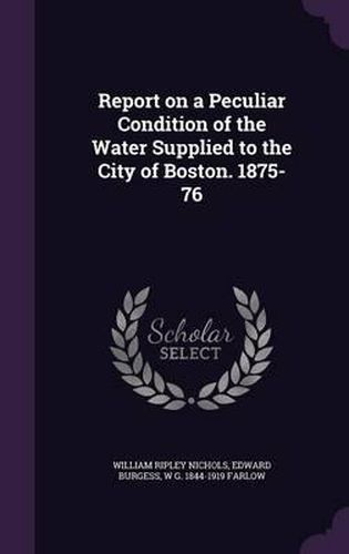 Report on a Peculiar Condition of the Water Supplied to the City of Boston. 1875-76