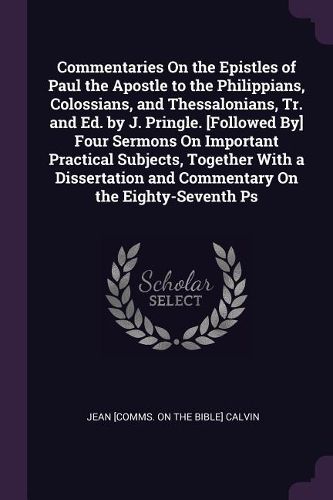 Cover image for Commentaries On the Epistles of Paul the Apostle to the Philippians, Colossians, and Thessalonians, Tr. and Ed. by J. Pringle. [Followed By] Four Sermons On Important Practical Subjects, Together With a Dissertation and Commentary On the Eighty-Seventh Ps