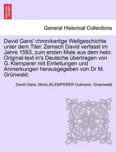 Cover image for David Gans' Chronikartige Weltgeschichte Unter Dem Titel: Zemach David Verfasst Im Jahre 1593, Zum Ersten Male Aus Dem Hebr. Original-Text In's Deutsche Ubertragen Von G. Klemperer Mit Einleitungen Und Anmerkungen Herausgegeben Von Dr M. Grunwald.