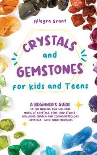 Cover image for Crystals and Gemstones for Kids and Teens: A Beginner's Guide to the Healing and Self-Care Magic of Crystals, Gems and Stones--Including Chakra and Zodiac / Astrology Crystals--With Their Meanings