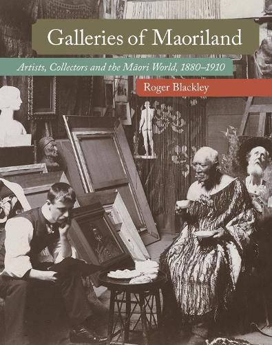 Cover image for Galleries of Maoriland: Artists, Collectors and the Maori World, 1880-1910