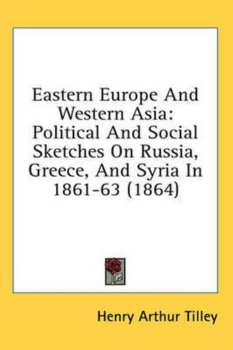 Cover image for Eastern Europe and Western Asia: Political and Social Sketches on Russia, Greece, and Syria in 1861-63 (1864)