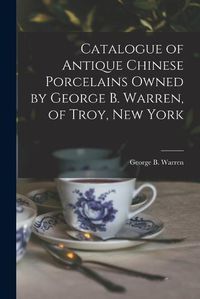 Cover image for Catalogue of Antique Chinese Porcelains Owned by George B. Warren, of Troy, New York