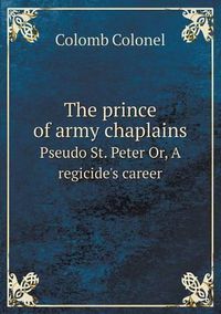 Cover image for The prince of army chaplains Pseudo St. Peter Or, A regicide's career