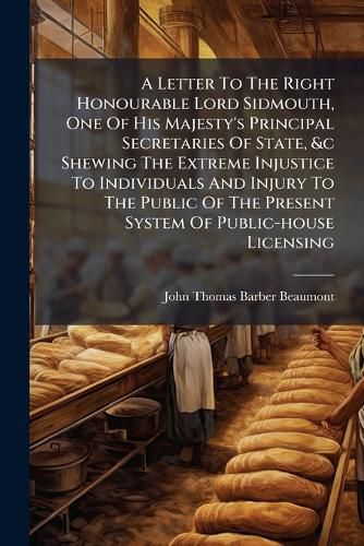 Cover image for A Letter to the Right Honourable Lord Sidmouth, One of His Majesty's Principal Secretaries of State, &C Shewing the Extreme Injustice to Individuals and Injury to the Public of the Present System of Public-House Licensing
