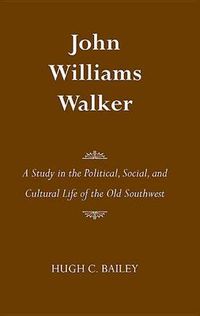 Cover image for John Williams Walker: A Study in the Political, Social, and Cultural Life of the Old Southwest