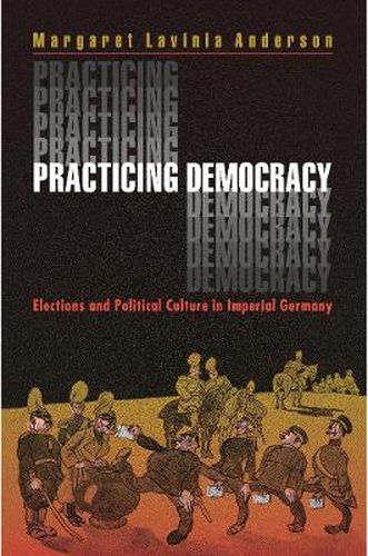 Cover image for Practicing Democracy: Elections and Political Culture in Imperial Germany