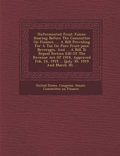 Cover image for Unfermented Fruit Juices: Hearing Before the Committee on Finance, ... a Bill Providing for a Tax on Pure Fruit-Juice Beverages, and ... a Bill