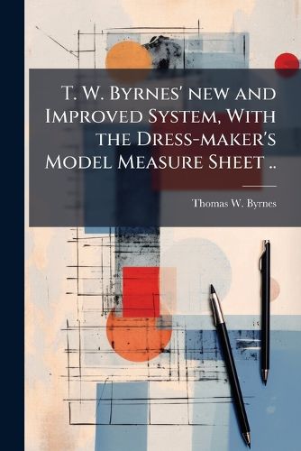 Cover image for T. W. Byrnes' New and Improved System, with the Dress-Maker's Model Measure Sheet ..