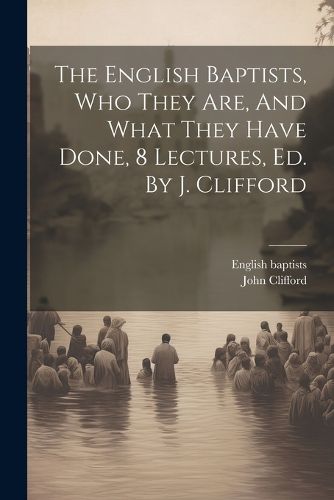 Cover image for The English Baptists, Who They Are, And What They Have Done, 8 Lectures, Ed. By J. Clifford