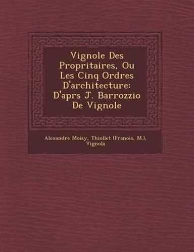 Cover image for Vignole Des Propri Taires, Ou Les Cinq Ordres D'Architecture: D'Apr S J. Barrozzio de Vignole