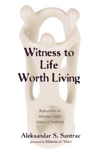 Cover image for Witness to Life Worth Living: Reflections on Miroslav Volf's Ethics of Embrace