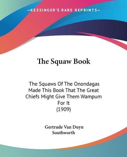 Cover image for The Squaw Book: The Squaws of the Onondagas Made This Book That the Great Chiefs Might Give Them Wampum for It (1909)