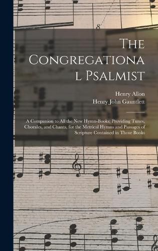 The Congregational Psalmist: a Companion to All the New Hymn-books; Providing Tunes, Chorales, and Chants, for the Metrical Hymns and Passages of Scripture Contained in Those Books