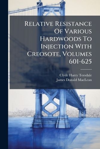 Cover image for Relative Resistance Of Various Hardwoods To Injection With Creosote, Volumes 601-625
