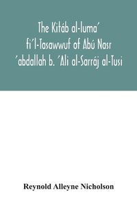 Cover image for The Kitab al-luma' fi'l-Tasawwuf of Abu Nasr 'abdallah b. 'Ali al-Sarraj al-Tusi; edited for the first time, with critical notes, abstract of contents, glossary, and indices