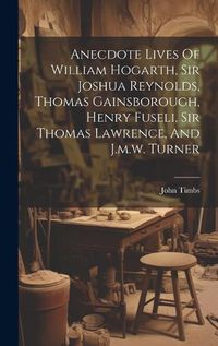 Cover image for Anecdote Lives Of William Hogarth, Sir Joshua Reynolds, Thomas Gainsborough, Henry Fuseli, Sir Thomas Lawrence, And J.m.w. Turner