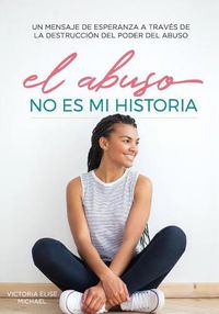 Cover image for El Abuso No Es Mi Historia: Un mensaje de esperanza a traves de la destruccion del poder del abuso