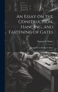 Cover image for An Essay on the Construction, Hanging, and Fastening of Gates