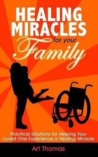 Cover image for Healing Miracles for Your Family: Practical Solutions for Helping Your Loved One Experience a Healing Miracle