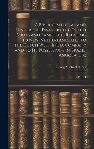 Cover image for A Bibliographical and Historical Essay on the Dutch Books and Pamphlets Relating to New-Netherland, and to the Dutch West-India Company and to its Possessions in Brazil, Angola, Etc