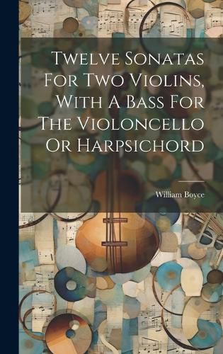 Cover image for Twelve Sonatas For Two Violins, With A Bass For The Violoncello Or Harpsichord