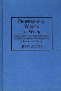 Cover image for Professional Women at Work: Interactions, Tacit Understandings, and the Non-Trivial Nature of Trivia in Bureaucratic Settings