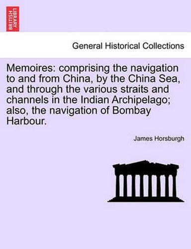 Cover image for Memoires: Comprising the Navigation to and from China, by the China Sea, and Through the Various Straits and Channels in the Indian Archipelago; Also, the Navigation of Bombay Harbour.