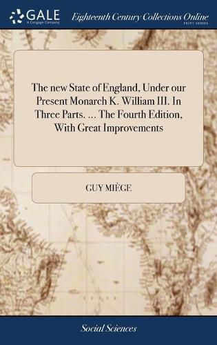 The new State of England, Under our Present Monarch K. William III. In Three Parts. ... The Fourth Edition, With Great Improvements