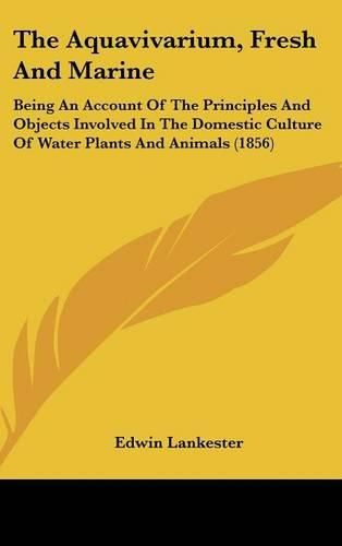 The Aquavivarium, Fresh and Marine: Being an Account of the Principles and Objects Involved in the Domestic Culture of Water Plants and Animals (1856)