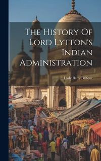 Cover image for The History Of Lord Lytton's Indian Administration