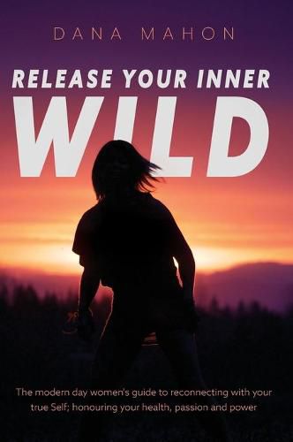 Cover image for Release Your Inner Wild: The modern day women's guide to reconnecting with your true Self; honouring your health, passion and power