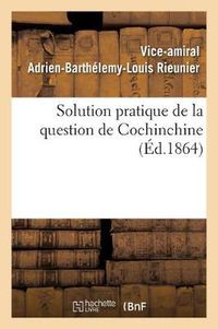 Cover image for Solution Pratique de la Question de Cochinchine, Ou Fondation de la Politique Francaise: Dans l'Extreme-Orient