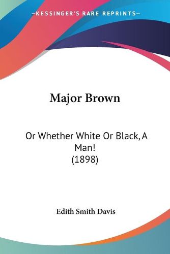 Cover image for Major Brown: Or Whether White or Black, a Man! (1898)