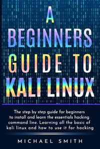Cover image for A beginners guide to Kali Linux: The step by step guide for beginners to install and learn the essentials hacking command line. Learning all the basic of kali Linux and how to use it for hacking.