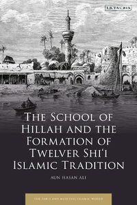 Cover image for The School of Hillah and the Formation of Twelver Shi'i Islamic Tradition