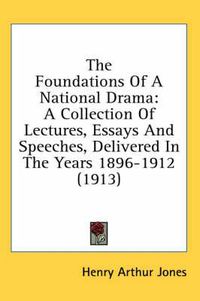 Cover image for The Foundations of a National Drama: A Collection of Lectures, Essays and Speeches, Delivered in the Years 1896-1912 (1913)