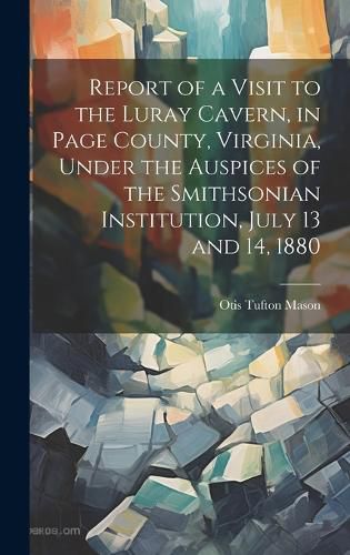 Cover image for Report of a Visit to the Luray Cavern, in Page County, Virginia, Under the Auspices of the Smithsonian Institution, July 13 and 14, 1880
