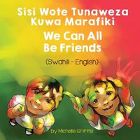 Cover image for We Can All Be Friends (Swahili-English): Sisi Wote Tunaweza Kuwa Marafiki