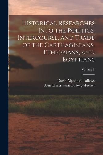 Cover image for Historical Researches Into the Politics, Intercourse, and Trade of the Carthaginians, Ethiopians, and Egyptians; Volume 1