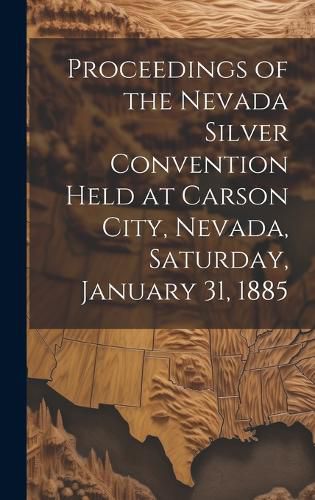 Cover image for Proceedings of the Nevada Silver Convention Held at Carson City, Nevada, Saturday, January 31, 1885