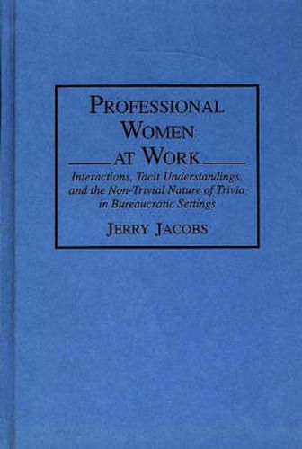 Professional Women at Work: Interactions, Tacit Understandings, and the Non-Trivial Nature of Trivia in Bureaucratic Settings